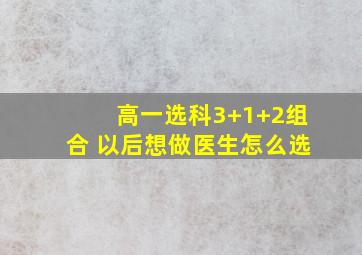 高一选科3+1+2组合 以后想做医生怎么选